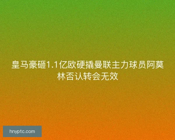 皇马豪砸1.1亿欧硬撬曼联主力球员阿莫林否认转会无效