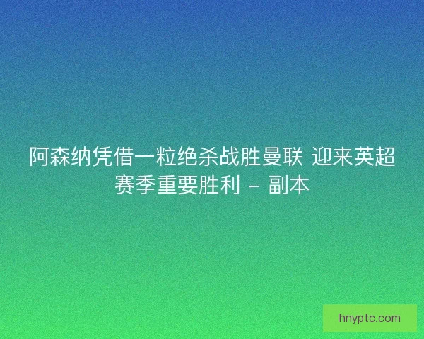 阿森纳凭借一粒绝杀战胜曼联 迎来英超赛季重要胜利 - 副本