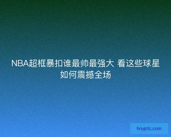 NBA超框暴扣谁最帅最强大 看这些球星如何震撼全场
