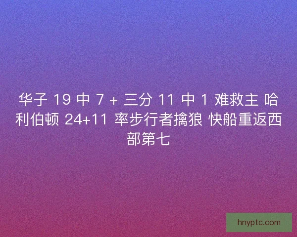 华子 19 中 7 + 三分 11 中 1 难救主 哈利伯顿 24+11 率步行者擒狼 快船重返西部第七