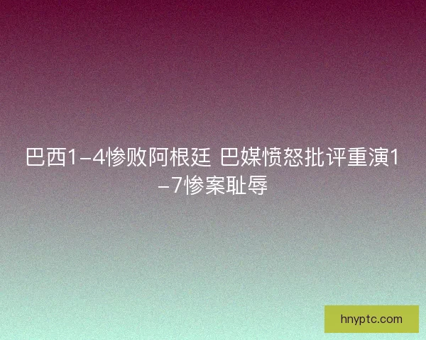 巴西1-4惨败阿根廷 巴媒愤怒批评重演1-7惨案耻辱