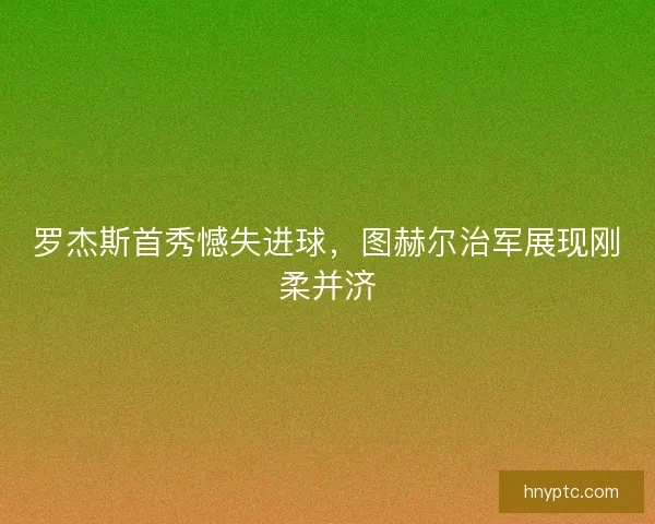 罗杰斯首秀憾失进球，图赫尔治军展现刚柔并济