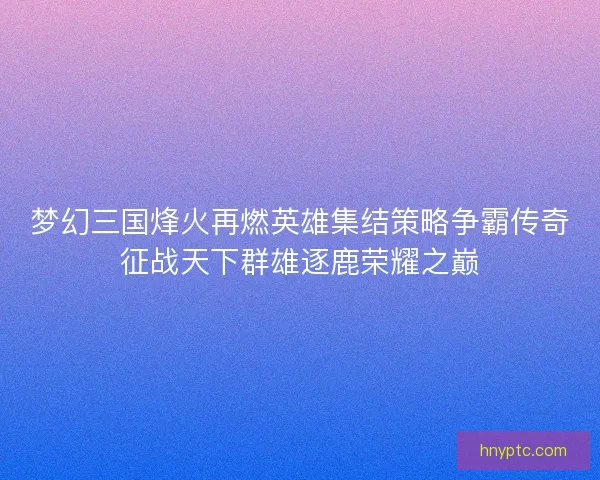 梦幻三国烽火再燃英雄集结策略争霸传奇征战天下群雄逐鹿荣耀之巅
