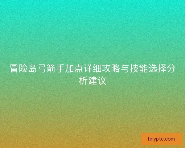 冒险岛弓箭手加点详细攻略与技能选择分析建议