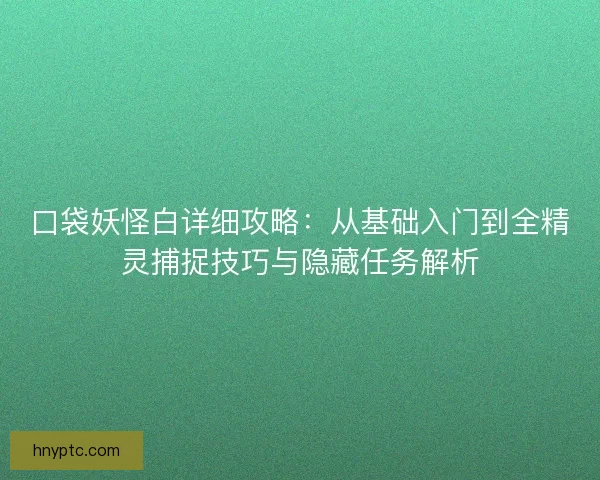 口袋妖怪白详细攻略：从基础入门到全精灵捕捉技巧与隐藏任务解析