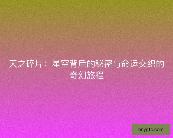 天之碎片：星空背后的秘密与命运交织的奇幻旅程
