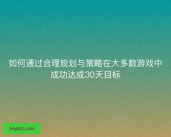 如何通过合理规划与策略在大多数游戏中成功达成30天目标