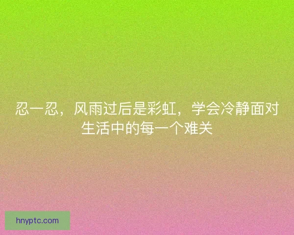 忍一忍，风雨过后是彩虹，学会冷静面对生活中的每一个难关