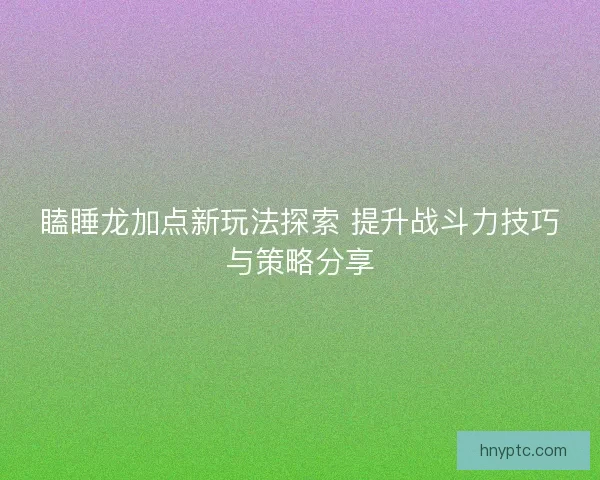 瞌睡龙加点新玩法探索 提升战斗力技巧与策略分享