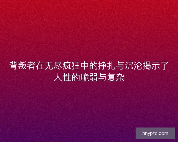 背叛者在无尽疯狂中的挣扎与沉沦揭示了人性的脆弱与复杂
