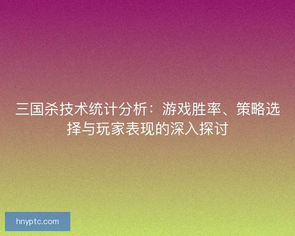 三国杀技术统计分析：游戏胜率、策略选择与玩家表现的深入探讨