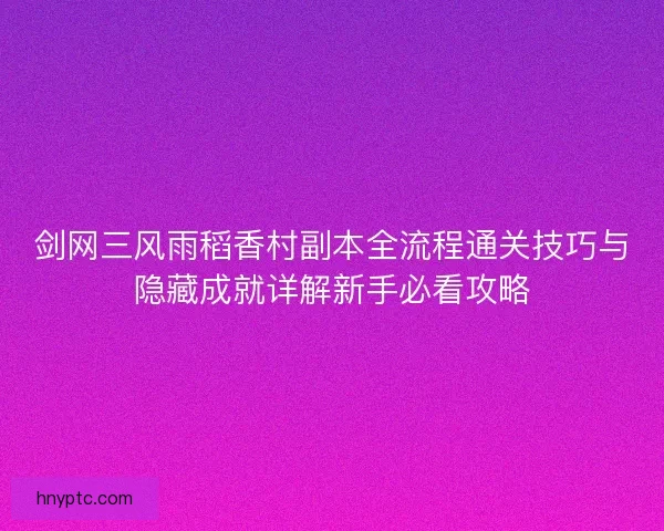 剑网三风雨稻香村副本全流程通关技巧与隐藏成就详解新手必看攻略