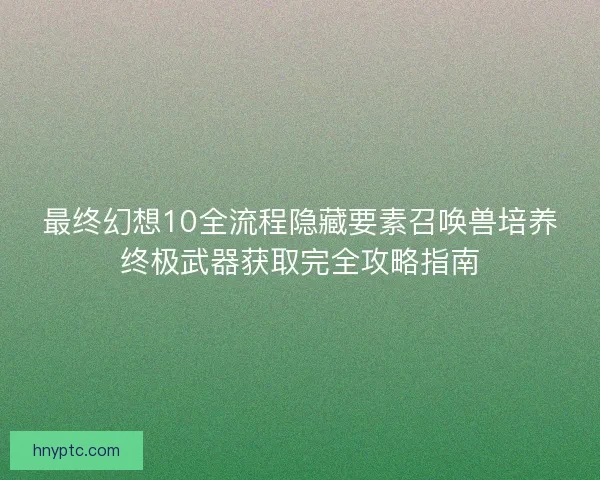 最终幻想10全流程隐藏要素召唤兽培养终极武器获取完全攻略指南