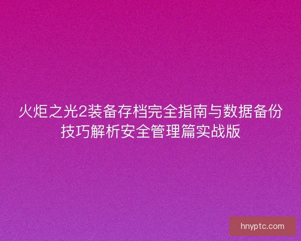 火炬之光2装备存档完全指南与数据备份技巧解析安全管理篇实战版