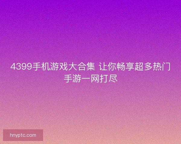 4399手机游戏大合集 让你畅享超多热门手游一网打尽