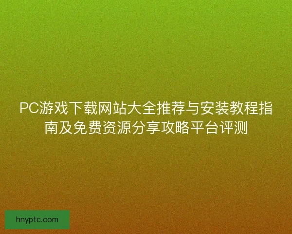 PC游戏下载网站大全推荐与安装教程指南及免费资源分享攻略平台评测