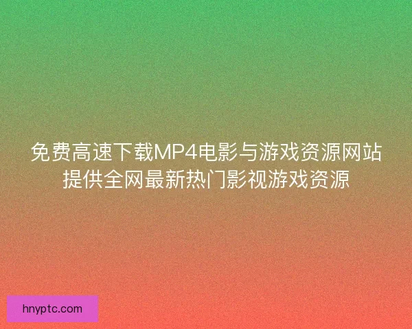 免费高速下载MP4电影与游戏资源网站提供全网最新热门影视游戏资源