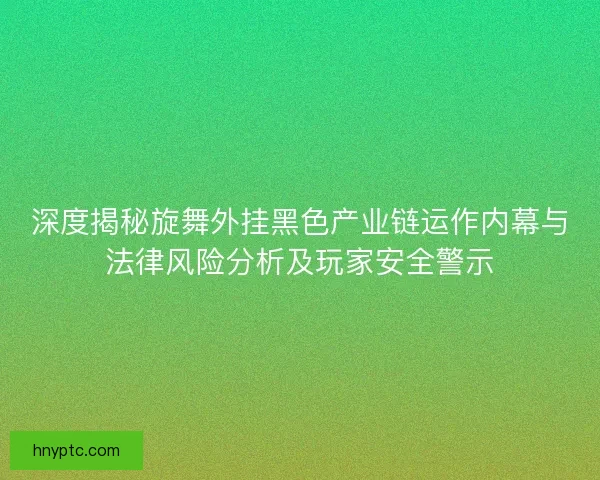 深度揭秘旋舞外挂黑色产业链运作内幕与法律风险分析及玩家安全警示