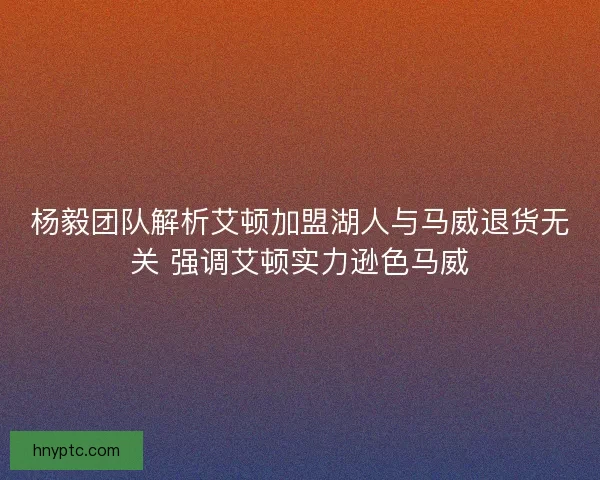 杨毅团队解析艾顿加盟湖人与马威退货无关 强调艾顿实力逊色马威