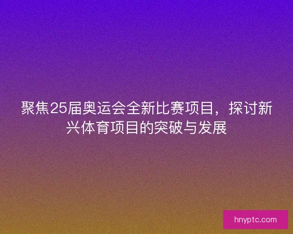 聚焦25届奥运会全新比赛项目，探讨新兴体育项目的突破与发展