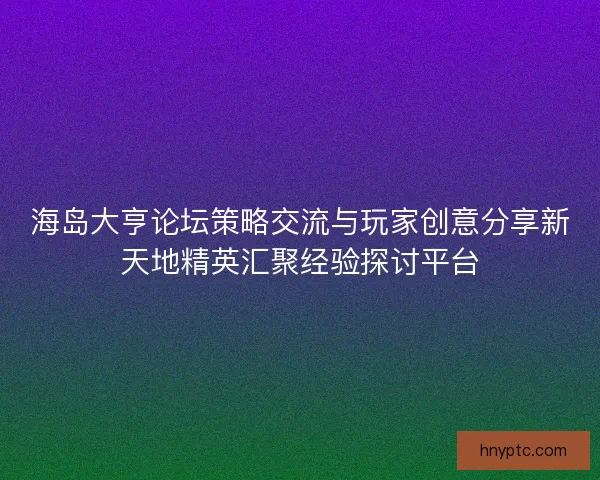 海岛大亨论坛策略交流与玩家创意分享新天地精英汇聚经验探讨平台