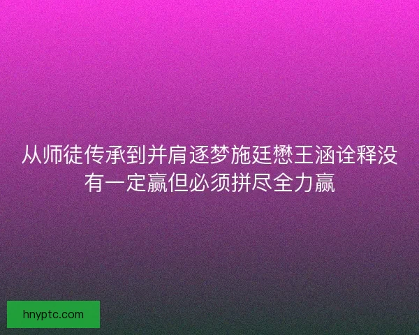从师徒传承到并肩逐梦施廷懋王涵诠释没有一定赢但必须拼尽全力赢