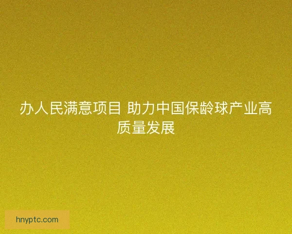 办人民满意项目 助力中国保龄球产业高质量发展 办人民满意项目 助力中国保龄球产业高质量发展