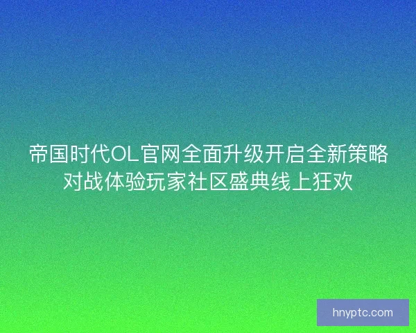 帝国时代OL官网全面升级开启全新策略对战体验玩家社区盛典线上狂欢 帝国时代OL官网全面升级开启全新策略对战体验玩家社区盛典线上狂欢