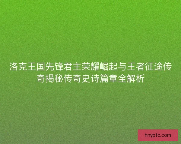 洛克王国先锋君主荣耀崛起与王者征途传奇揭秘传奇史诗篇章全解析 洛克王国先锋君主荣耀崛起与王者征途传奇揭秘传奇史诗篇章全解析