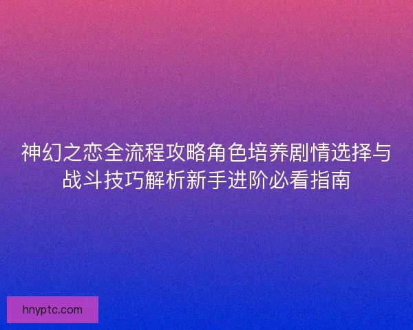 神幻之恋全流程攻略角色培养剧情选择与战斗技巧解析新手进阶必看指南 神幻之恋全流程攻略角色培养剧情选择与战斗技巧解析新手进阶必看指南
