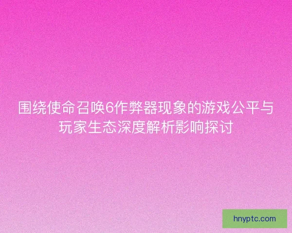 围绕使命召唤6作弊器现象的游戏公平与玩家生态深度解析影响探讨
