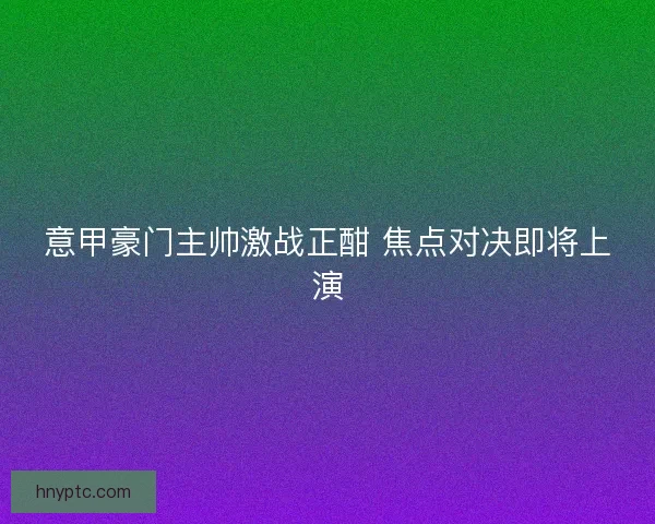 意甲豪门主帅激战正酣 焦点对决即将上演 意甲豪门主帅激战正酣 焦点对决即将上演