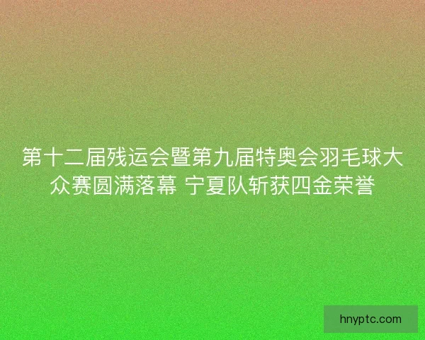 第十二届残运会暨第九届特奥会羽毛球大众赛圆满落幕 宁夏队斩获四金荣誉