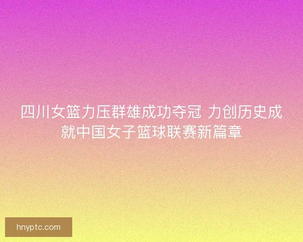 四川女篮力压群雄成功夺冠 力创历史成就中国女子篮球联赛新篇章 四川女篮力压群雄成功夺冠 力创历史成就中国女子篮球联赛新篇章