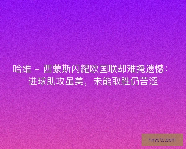 哈维 - 西蒙斯闪耀欧国联却难掩遗憾：进球助攻虽美，未能取胜仍苦涩