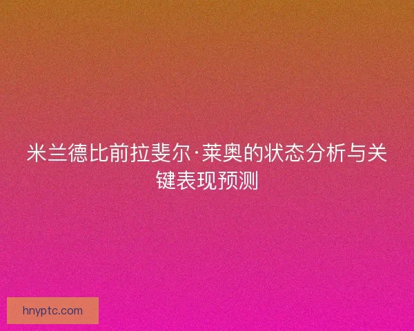 米兰德比前拉斐尔·莱奥的状态分析与关键表现预测