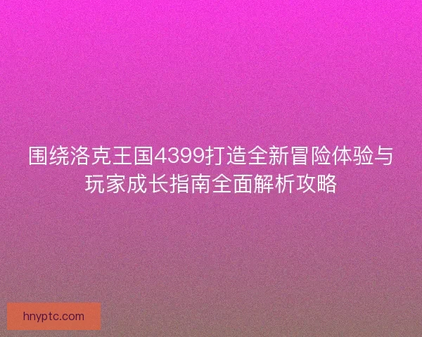 围绕洛克王国4399打造全新冒险体验与玩家成长指南全面解析攻略 围绕洛克王国4399打造全新冒险体验与玩家成长指南全面解析攻略