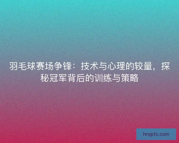 羽毛球赛场争锋：技术与心理的较量，探秘冠军背后的训练与策略