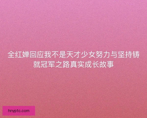 全红婵回应我不是天才少女努力与坚持铸就冠军之路真实成长故事