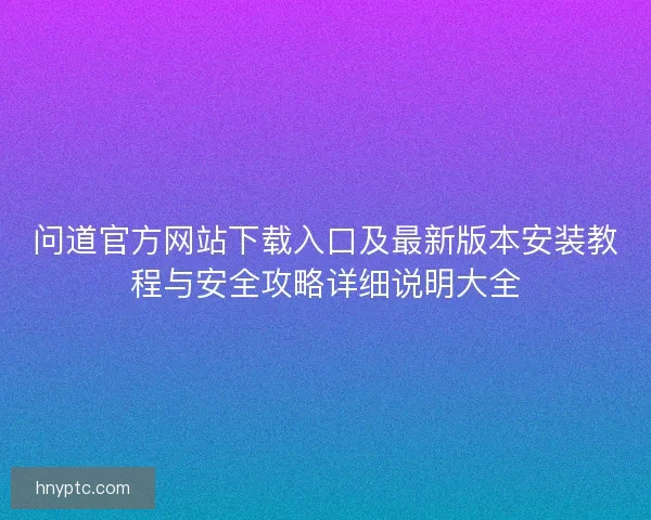 问道官方网站下载入口及最新版本安装教程与安全攻略详细说明大全