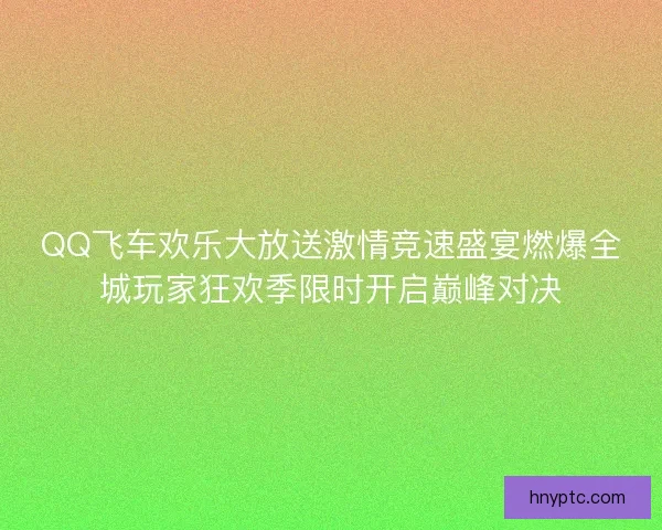 QQ飞车欢乐大放送激情竞速盛宴燃爆全城玩家狂欢季限时开启巅峰对决 QQ飞车欢乐大放送激情竞速盛宴燃爆全城玩家狂欢季限时开启巅峰对决