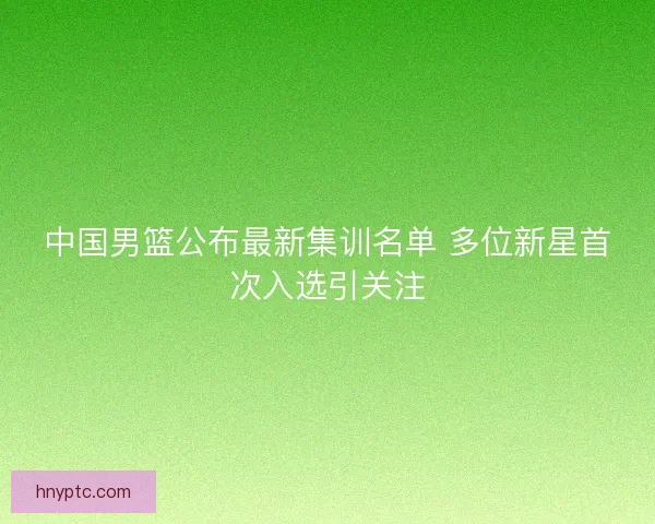 中国男篮公布最新集训名单 多位新星首次入选引关注