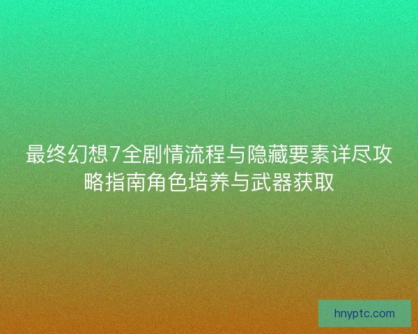 最终幻想7全剧情流程与隐藏要素详尽攻略指南角色培养与武器获取