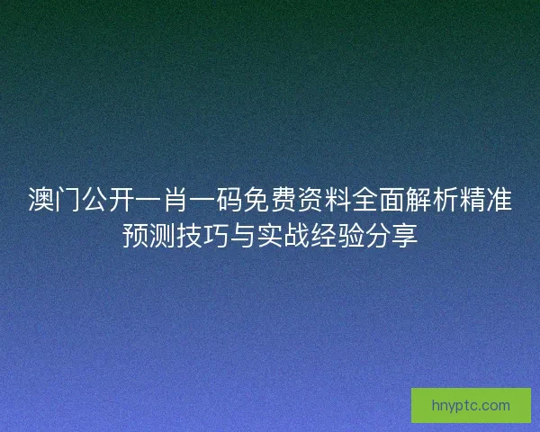 澳门公开一肖一码免费资料全面解析精准预测技巧与实战经验分享