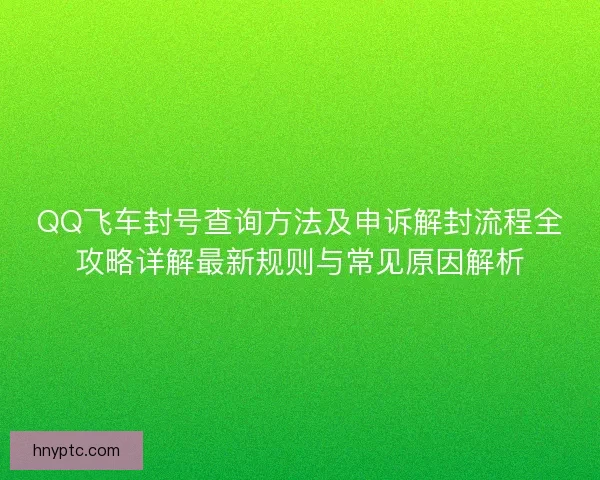 QQ飞车封号查询方法及申诉解封流程全攻略详解最新规则与常见原因解析
