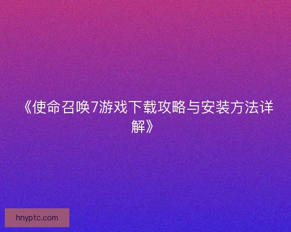 《使命召唤7游戏下载攻略与安装方法详解》 《使命召唤7游戏下载攻略与安装方法详解》