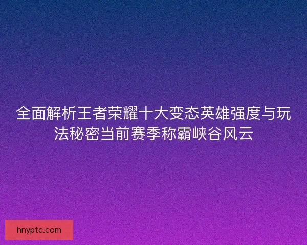 全面解析王者荣耀十大变态英雄强度与玩法秘密当前赛季称霸峡谷风云 全面解析王者荣耀十大变态英雄强度与玩法秘密当前赛季称霸峡谷风云
