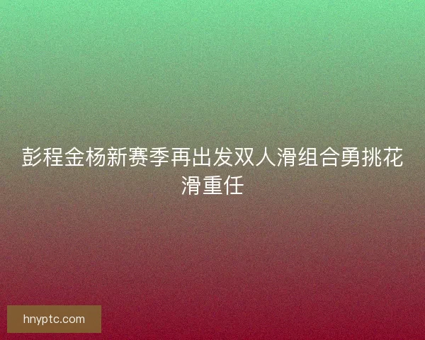 彭程金杨新赛季再出发双人滑组合勇挑花滑重任 彭程金杨新赛季再出发双人滑组合勇挑花滑重任