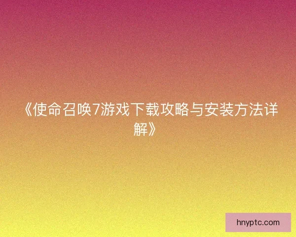 《使命召唤7游戏下载攻略与安装方法详解》