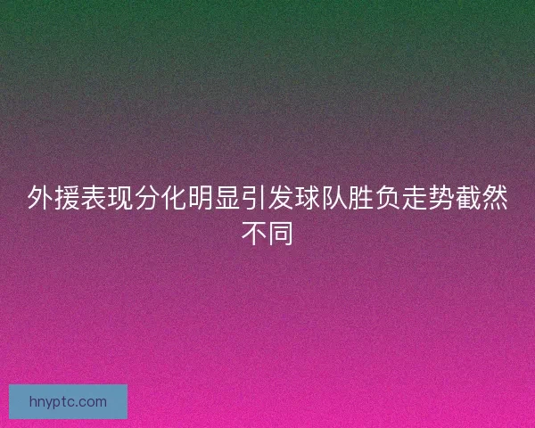 外援表现分化明显引发球队胜负走势截然不同 外援表现分化明显引发球队胜负走势截然不同